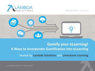 Hosted by Lambda Solutions and Limestone Learning
Gamify your eLearning!
6 Ways to Incorporate Gamification into eLearning
E M P OW E R TA L E N T
 