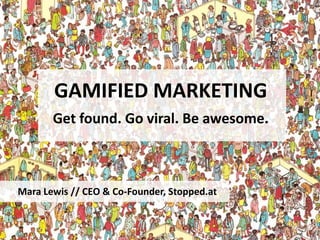 GAMIFIED MARKETING
       Get found. Go viral. Be awesome.



Mara Lewis // CEO & Co-Founder, Stopped.at
 