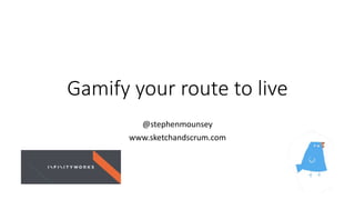 Gamify your route to live
@stephenmounsey
www.sketchandscrum.com
 