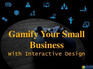 Gamify Your Small
Business
With Interactive Design
 