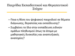 Παιχνίδια Εκπαιδευτικού και Θεραπευτικού Στόχου <ul><ul><li>Ποια η θέση του ψηφιακού παιχνιδιού σε θέματα διάγνωσης, θεραπ...