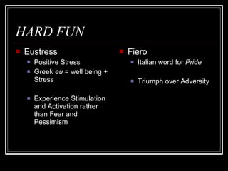HARD FUN Eustress Positive Stress Greek  eu  = well being + Stress Experience Stimulation and Activation rather than Fear and Pessimism  Fiero Italian word for  Pride Triumph over Adversity 