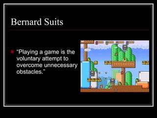 Bernard Suits “ Playing a game is the voluntary attempt to overcome unnecessary obstacles.” 