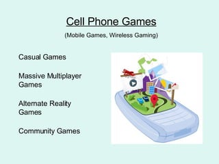 Cell Phone Games (Mobile Games, Wireless Gaming) Casual Games Massive Multiplayer Games Alternate Reality Games Community Games 