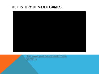 THE HISTORY OF VIDEO GAMES…
https://www.youtube.com/watch?v=5-
Gdl5tj2Hs
 