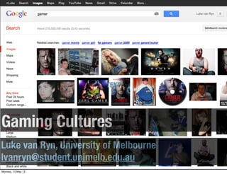 Gaming Cultures
Luke van Ryn, University of Melbourne
lvanryn@student.unimelb.edu.au
TEXT
Monday, 13 May 13
 
