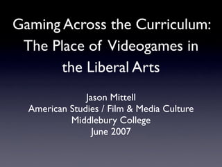 Gaming Across the Curriculum:
 The Place of Videogames in
       the Liberal Arts
               Jason Mittell
  American Studies / Film & Media Culture
           Middlebury College
                 June 2007