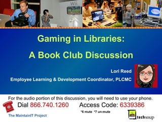 Gaming in Libraries: A Book Club Discussion Lori Reed Employee Learning & Development Coordinator, PLCMC For the audio portion of this discussion, you will need to use your phone.  Dial  866.740.1260   Access Code:  6339386 *6 mute  *7 un-mute 