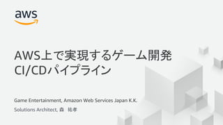 © 2018, Amazon Web Services, Inc. or its Affiliates. All rights reserved.
Game Entertainment, Amazon Web Services Japan K.K.
Solutions Architect, 森 祐孝
AWS上で実現するゲーム開発
CI/CDパイプライン
 