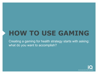 HOW TO USE GAMING
Creating a gaming for health strategy starts with asking:
what do you want to accomplish?
 