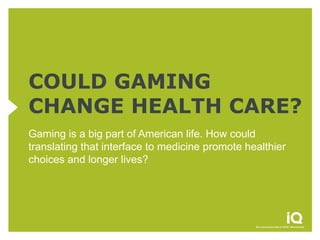 COULD GAMING
CHANGE HEALTH CARE?
Gaming is a big part of American life. How could
translating that interface to medicine promote healthier
choices and longer lives?
 
