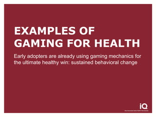 EXAMPLES OF
GAMING FOR HEALTH
Early adopters are already using gaming mechanics for
the ultimate healthy win: sustained behavioral change
 