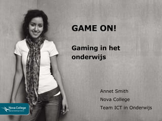 GAME ON! Gaming in het onderwijs Annet Smith Nova College Team ICT in Onderwijs 