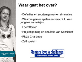 Waar gaat het over? Definities en soorten games en simulaties Waarom games spelen en verschil tussen jongens en meisjes Leereffecten Project gaming en simulatie van Kennisnet Plaza Challenge Zelf spelen!  