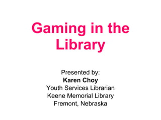 Gaming in the Library Presented by: Karen Choy Youth Services Librarian Keene Memorial Library Fremont, Nebraska 