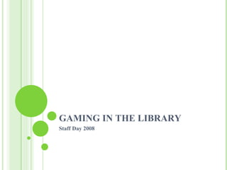 GAMING IN THE LIBRARY Staff Day 2008 