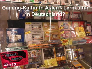 Gaming-Kultur in Asien - Lernkultur
in Deutschland?
#rp13
 