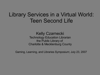 Library Services in a Virtual World: Teen Second Life Kelly Czarnecki Technology Education Librarian the Public Library of  Charlotte & Mecklenburg County Gaming, Learning, and Libraries Symposium; July 23, 2007 