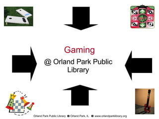 Gaming @ Orland Park Public Library Orland Park Public Library  ◘  Orland Park, IL  ◘  www.orlandparklibrary.org 