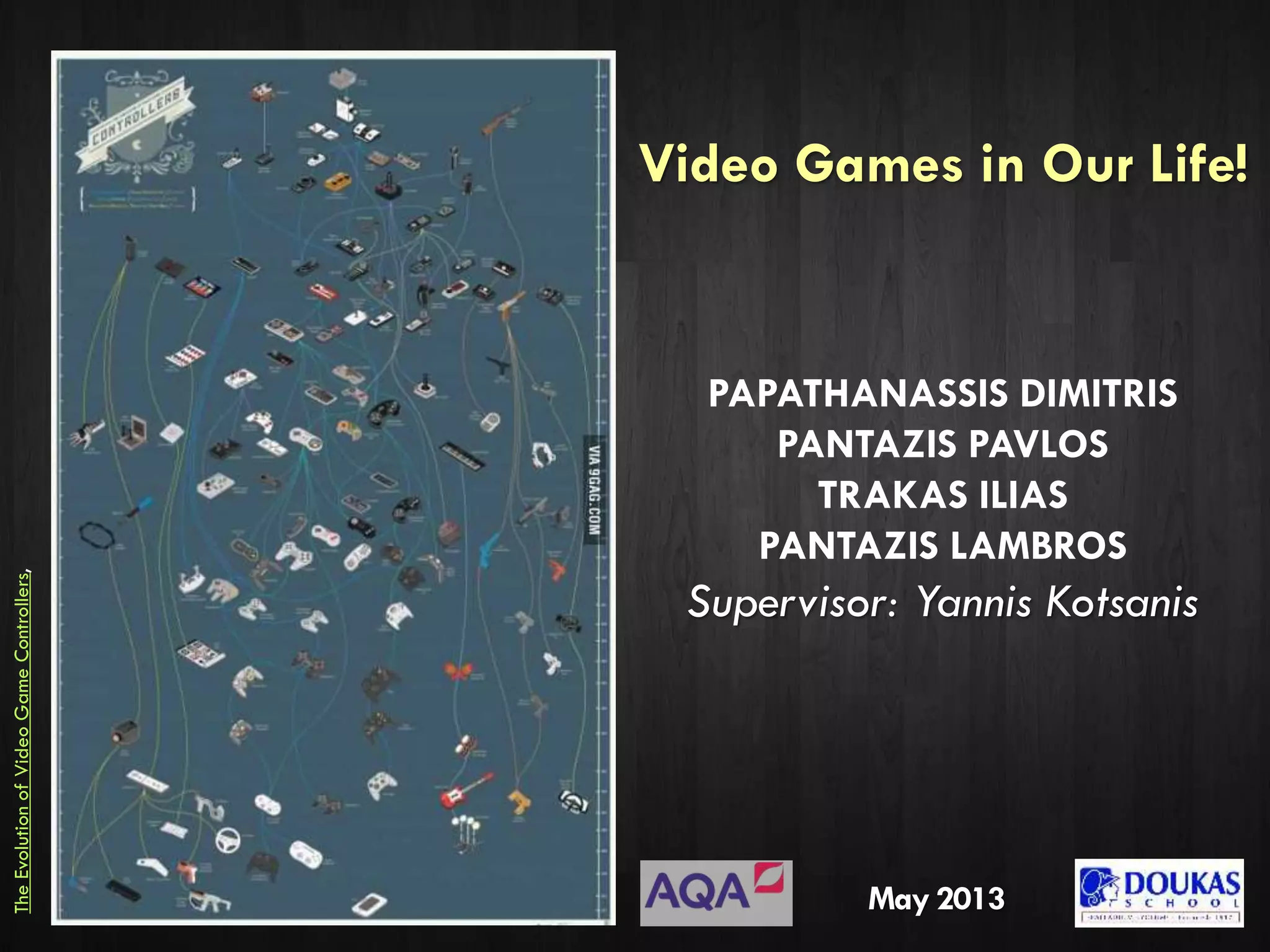 Video Games in Our Life!
PAPATHANASSIS DIMITRIS
PANTAZIS PAVLOS
TRAKAS ILIAS
PANTAZIS LAMBROS
Supervisor: Yannis Kotsanis
May 2013
TheEvolutionofVideoGameControllers,
 