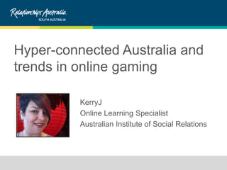 Hyper-connected Australia and
trends in online gaming
KerryJ
Online Learning Specialist
Australian Institute of Social Relations
 