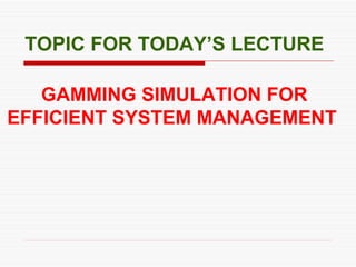 TOPIC FOR TODAY’S LECTURE
GAMMING SIMULATION FOR
EFFICIENT SYSTEM MANAGEMENT
 