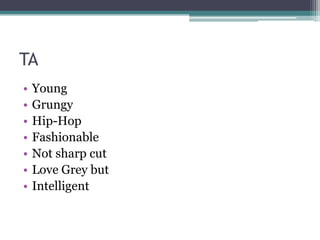 TA
•   Young
•   Grungy
•   Hip-Hop
•   Fashionable
•   Not sharp cut
•   Love Grey but
•   Intelligent
 