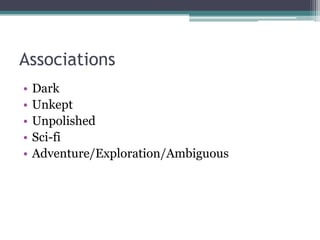 Associations
•   Dark
•   Unkept
•   Unpolished
•   Sci-fi
•   Adventure/Exploration/Ambiguous
 