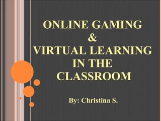ONLINE GAMING  &  VIRTUAL LEARNING  IN THE  CLASSROOM By: Christina S. 