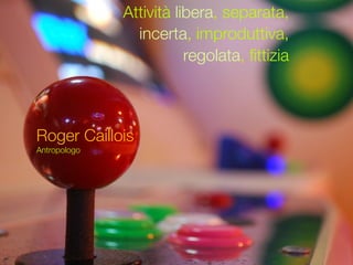 Attività libera, separata,
                incerta, improduttiva,
                         regolata, ﬁttizia



Roger Caillois
Antropologo
 