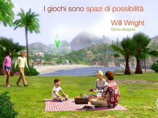I giochi sono spazi di possibilità
                      Will Wright
                      Game designer
 