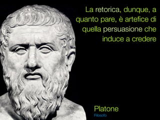 La retorica, dunque, a
quanto pare, è arteﬁce di
  quella persuasione che
         induce a credere




     Platone
     Filosofo
 