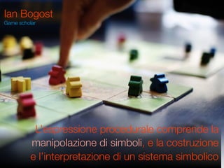 Ian Bogost
Game scholar




           L’espressione procedurale comprende la
          manipolazione di simboli, e la costruzione
          e l’interpretazione di un sistema simbolico
 