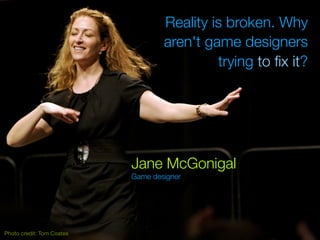 Reality is broken. Why
                                   aren't game designers
                                            trying to ﬁx it?




                           Jane McGonigal
                           Game designer




Photo credit: Tom Coates
 