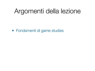 Argomenti della lezione

• Fondamenti di game studies
 