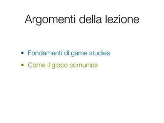 Argomenti della lezione

• Fondamenti di game studies
• Come il gioco comunica
 