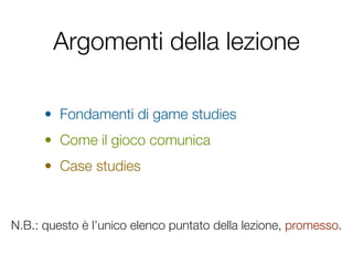 Argomenti della lezione

      • Fondamenti di game studies
      • Come il gioco comunica
      • Case studies



N.B.: questo è l’unico elenco puntato della lezione, promesso.
 