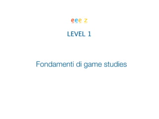 eee z

        LEVEL 1



Fondamenti di game studies
 