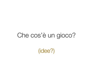 Che cos’è un gioco?

      (idee?)
 
