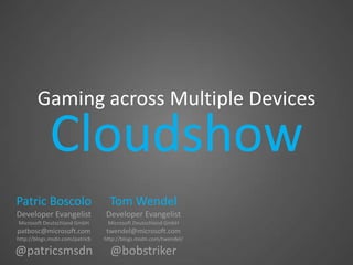 Gaming across Multiple Devices

            Cloudshow
Patric Boscolo                    Tom Wendel
Developer Evangelist            Developer Evangelist
Microsoft Deutschland GmbH       Microsoft Deutschland GmbH
patbosc@microsoft.com           twendel@microsoft.com
http://blogs.msdn.com/patricb   http://blogs.msdn.com/twendel/

@patricsmsdn                      @bobstriker
 