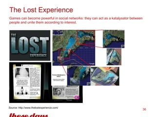 The Lost Experience Games can become powerful in social networks: they can act as a katalysator between people and unite t...