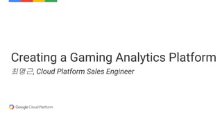 Creating a Gaming Analytics Platform
최명근, Cloud Platform Sales Engineer
 