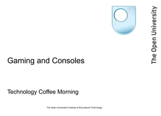 Gaming and Consoles Technology Coffee Morning The Open University's Institute of Educational Technology 