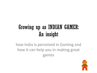 Growing up as INDIAN GAMER:
An insight
how India is perceived in Gaming and
how it can help you in making great
games
 