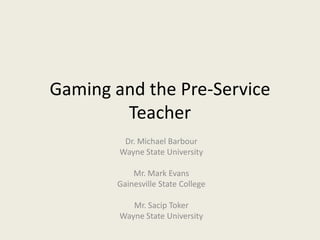 Gaming and the Pre-Service
        Teacher
         Dr. Michael Barbour
        Wayne State University

           Mr. Mark Evans
       Gainesville State College

           Mr. Sacip Toker
        Wayne State University
 