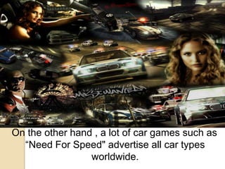 On the other hand , a lot of car games such as
“Need For Speed" advertise all car types
worldwide.
 