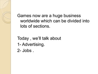 Games now are a huge business
worldwide which can be divided into
lots of sections.
Today , we’ll talk about
1- Advertising.
2- Jobs .
 