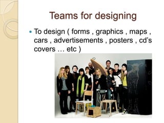 Teams for designing
 To design ( forms , graphics , maps ,
cars , advertisements , posters , cd’s
covers … etc )
 