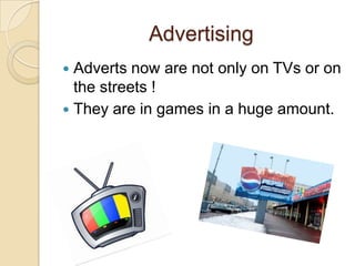 Advertising
 Adverts now are not only on TVs or on
the streets !
 They are in games in a huge amount.
 