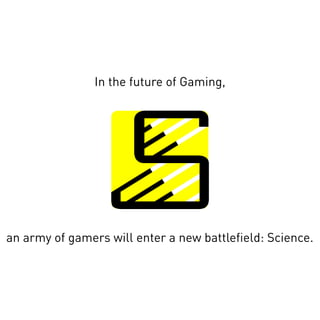 In the future of Gaming,

an army of gamers will enter a new battlefield: Science.

 